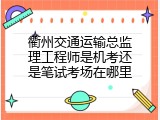 衢州交通运输总监理工程师是机考还是笔试考场在哪里