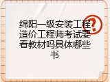 绵阳一级安装工程造价工程师考试要看教材吗具体哪些书