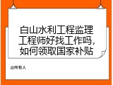 白山水利工程监理工程师好找工作吗，如何领取国家补贴