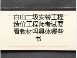 白山二级安装工程造价工程师考试要看教材吗具体哪些书