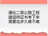 通化二级公路工程建造师证书考下来需要花多久难不难