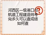 河西区一级港口与航道工程建造师考完多久可以查成绩如何查