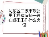 河东区二级市政公用工程建造师一般在哪里工作什么岗位
