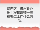 河西区二级市政公用工程建造师一般在哪里工作什么岗位