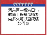河东区一级港口与航道工程建造师考完多久可以查成绩如何查