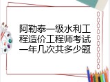 阿勒泰一级水利工程造价工程师考试一年几次共多少题