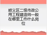 顺义区二级市政公用工程建造师一般在哪里工作什么岗位
