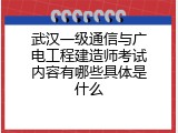 武汉一级通信与广电工程建造师考试内容有哪些具体是什么