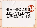 北京交通运输监理工程师好找工作吗，如何领取国家补贴
