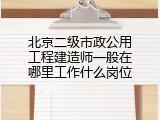 北京二级市政公用工程建造师一般在哪里工作什么岗位