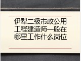 伊犁二级市政公用工程建造师一般在哪里工作什么岗位