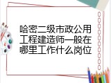 哈密二级市政公用工程建造师一般在哪里工作什么岗位