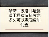 哈密一级港口与航道工程建造师考完多久可以查成绩如何查