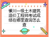 银川一级土木建筑造价工程师考试成绩在哪里查询怎么查
