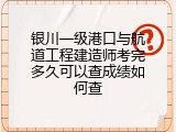 银川一级港口与航道工程建造师考完多久可以查成绩如何查