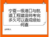 宁夏一级港口与航道工程建造师考完多久可以查成绩如何查