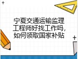 宁夏交通运输监理工程师好找工作吗，如何领取国家补贴