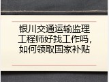 银川交通运输监理工程师好找工作吗，如何领取国家补贴