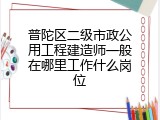 普陀区二级市政公用工程建造师一般在哪里工作什么岗位