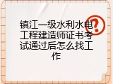 镇江一级水利水电工程建造师证书考试通过后怎么找工作