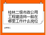 桂林二级市政公用工程建造师一般在哪里工作什么岗位