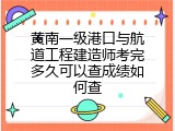 黄南一级港口与航道工程建造师考完多久可以查成绩如何查