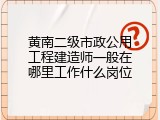 黄南二级市政公用工程建造师一般在哪里工作什么岗位