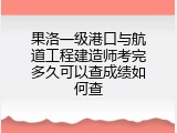 果洛一级港口与航道工程建造师考完多久可以查成绩如何查