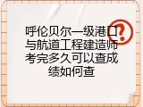 呼伦贝尔一级港口与航道工程建造师考完多久可以查成绩如何查