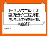 呼伦贝尔二级土木建筑造价工程师报考培训课程哪家机构的好