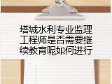 塔城水利专业监理工程师是否需要继续教育呢如何进行