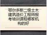 鄂尔多斯二级土木建筑造价工程师报考培训课程哪家机构的好