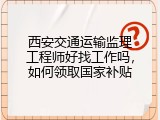 西安交通运输监理工程师好找工作吗，如何领取国家补贴