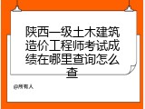陕西一级土木建筑造价工程师考试成绩在哪里查询怎么查
