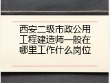 西安二级市政公用工程建造师一般在哪里工作什么岗位