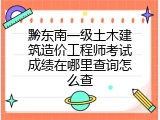 黔东南一级土木建筑造价工程师考试成绩在哪里查询怎么查