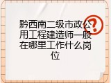 黔西南二级市政公用工程建造师一般在哪里工作什么岗位