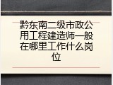 黔东南二级市政公用工程建造师一般在哪里工作什么岗位