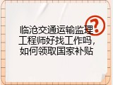 临沧交通运输监理工程师好找工作吗，如何领取国家补贴