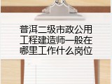 普洱二级市政公用工程建造师一般在哪里工作什么岗位