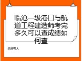 临沧一级港口与航道工程建造师考完多久可以查成绩如何查