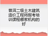 普洱二级土木建筑造价工程师报考培训课程哪家机构的好