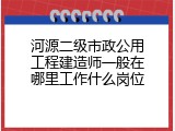 河源二级市政公用工程建造师一般在哪里工作什么岗位
