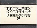 酒泉二级土木建筑造价工程师报考培训课程哪家机构的好