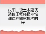 庆阳二级土木建筑造价工程师报考培训课程哪家机构的好