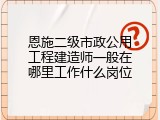 恩施二级市政公用工程建造师一般在哪里工作什么岗位