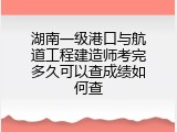 湖南一级港口与航道工程建造师考完多久可以查成绩如何查