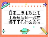 甘肃二级市政公用工程建造师一般在哪里工作什么岗位