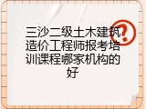 三沙二级土木建筑造价工程师报考培训课程哪家机构的好