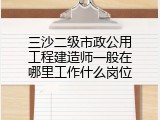 三沙二级市政公用工程建造师一般在哪里工作什么岗位